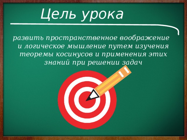 Цель урока развить пространственное воображение и логическое мышление путем изучения теоремы косинусов и применения этих знаний при решении задач 