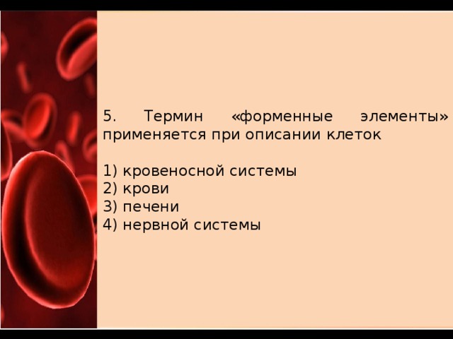 5. Термин «форменные элементы» применяется при описании клеток   1) кровеносной системы 2) крови 3) печени 4) нервной системы 