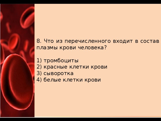 8. Что из пе­ре­чис­лен­но­го входит в со­став плазмы крови человека?   1) тромбоциты 2) крас­ные клетки крови 3) сыворотка 4) белые клет­ки крови 