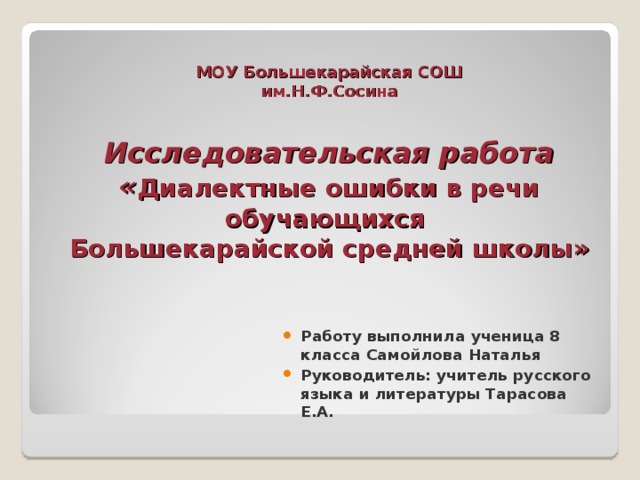   МОУ Большекарайская СОШ  им.Н.Ф.Сосина   Исследовательская работа  « Диалектные ошибки в речи обучающихся  Большекарайской средней школы» Работу выполнила ученица 8 класса Самойлова Наталья Руководитель: учитель русского языка и литературы Тарасова Е.А.  