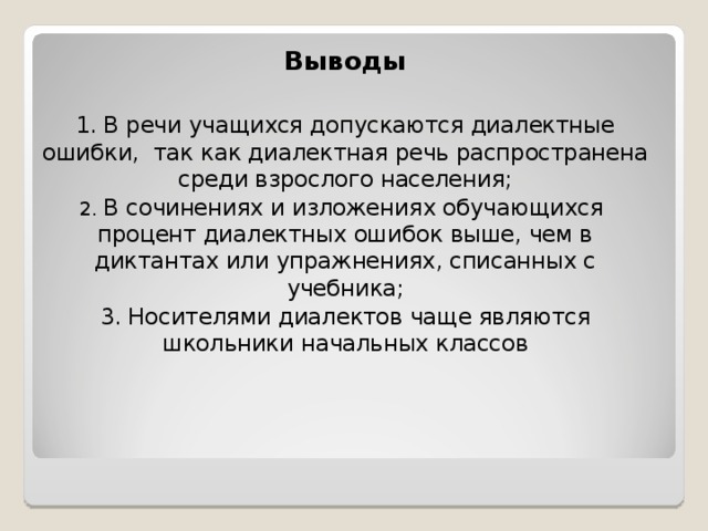 Выводы 1. В речи учащихся допускаются диалектные ошибки, так как диалектная речь распространена среди взрослого населения; 2. В сочинениях и изложениях обучающихся процент диалектных ошибок выше, чем в диктантах или упражнениях, списанных с учебника; 3. Носителями диалектов чаще являются школьники начальных классов 