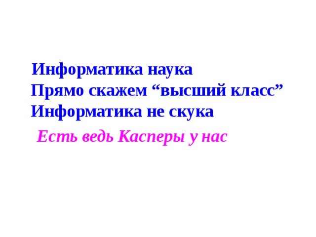 Информатика наука  Прямо скажем “высший класс”  Информатика не скука  Есть ведь Касперы у нас 
