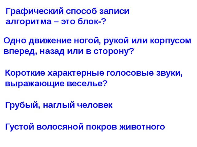 Графический способ записи алгоритма – это блок-? Одно движение ногой, рукой или корпусом вперед, назад или в сторону? Короткие характерные голосовые звуки, выражающие веселье?  Грубый, наглый человек Густой волосяной покров животного  