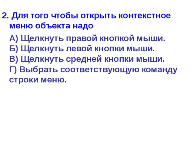 2. Для того чтобы открыть контекстное меню объекта надо  А) Щелкнуть правой кнопкой мыши.  Б) Щелкнуть левой кнопки мыши.  В) Щелкнуть средней кнопки мыши.  Г) Выбрать соответствующую команду строки меню. 