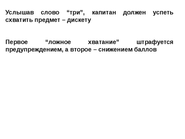 Услышав слово “три”, капитан должен успеть схватить предмет – дискету   Первое “ложное хватание” штрафуется предупреждением, а второе – снижением баллов 