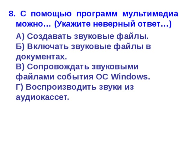 8. С помощью программ мультимедиа можно… (Укажите неверный ответ…)  А) Создавать звуковые файлы.  Б) Включать звуковые файлы в документах.  В) Сопровождать звуковыми файлами события ОС Windows.  Г) Воспроизводить звуки из аудиокассет. 