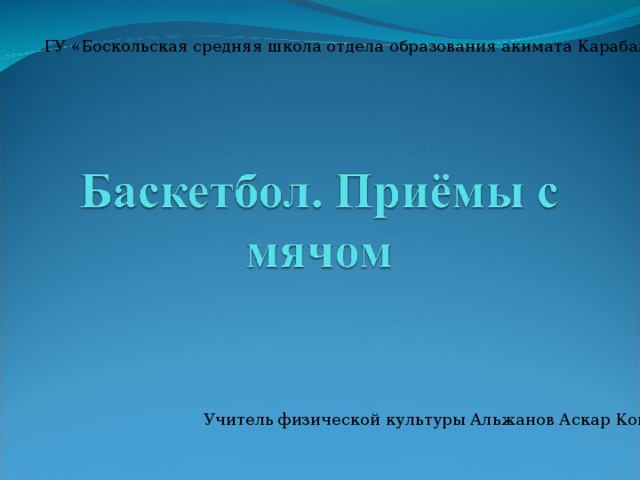 ГУ «Боскольская средняя школа отдела образования акимата Карабалыкского района» Учитель физической культуры Альжанов Аскар Конысбаевич 