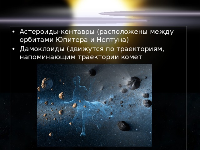Астероиды-кентавры (расположены между орбитами Юпитера и Нептуна) Дамоклоиды (движутся по траекториям, напоминающим траектории комет 