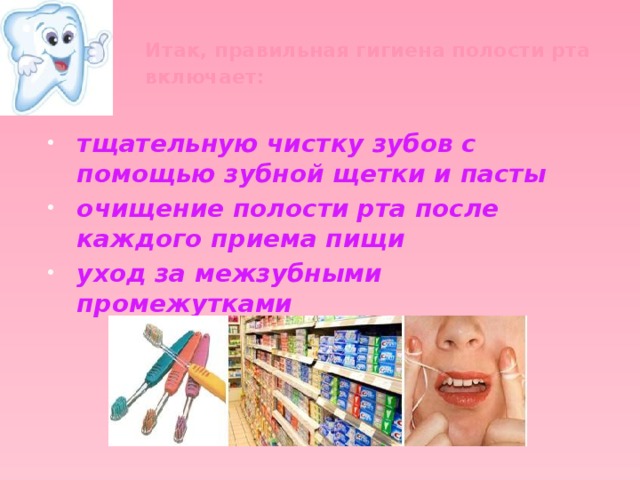 Итак, правильная гигиена полости рта включает:    тщательную чистку зубов с помощью зубной щетки и пасты очищение полости рта после каждого приема пищи уход за межзубными промежутками  