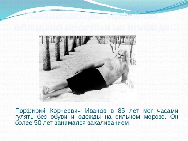 Закаливающим эффектом обладают прогулки на природе  Порфирий Корнеевич Иванов в 85 лет мог часами гулять без обуви и одежды на сильном морозе. Он более 50 лет занимался закаливанием. 