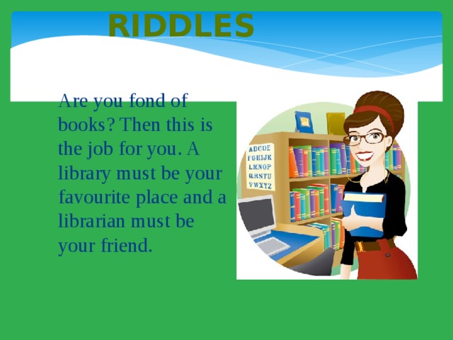    Riddles Are you fond of books? Then this is the job for you. A library must be your favourite place and a librarian must be your friend. 
