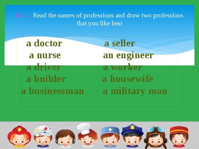 Ex. 1. Read the names of professions and draw two professions that you like best  a doctor    a seller  a nurse    an engineer  a driver a worker   a builder       a housewife     a businessman   a military man        