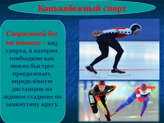 Конькобежный спорт Скоростной бег на коньках – вид спорта, в котором необходимо как можно быстрее преодолевать определённую дистанцию на ледовом стадионе по замкнутому кругу. 