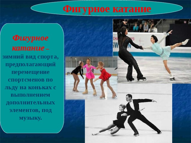 Фигурное катание Фигурное катание  – зимний вид спорта, предполагающий перемещение спортсменов по льду на коньках с выполнением дополнительных элементов, под музыку. 
