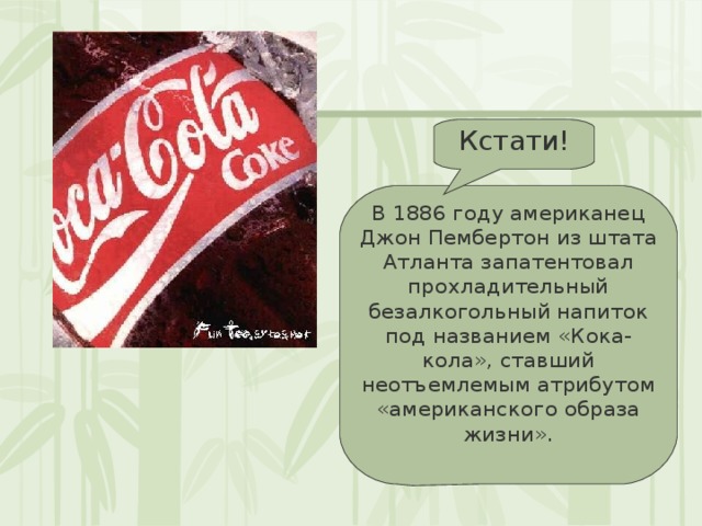 Кстати! В 1886 году американец Джон Пембертон из штата Атланта запатентовал прохладительный безалкогольный напиток под названием «Кока-кола», ставший неотъемлемым атрибутом «американского образа жизни». 