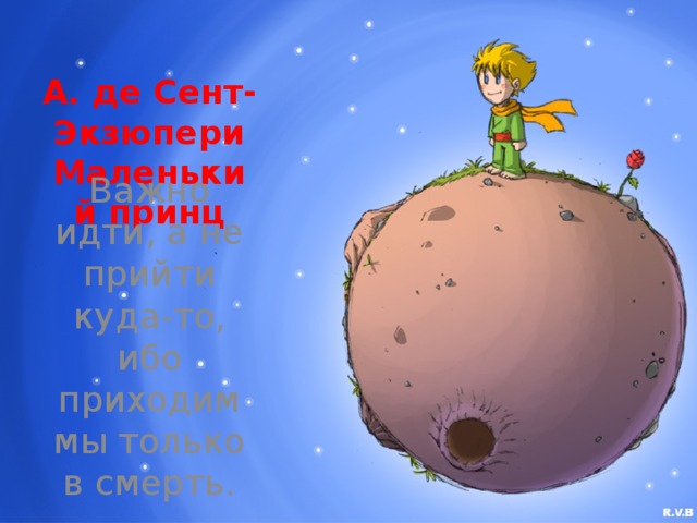 А. де Сент-Экзюпери  Маленький принц Важно идти, а не прийти куда-то, ибо приходим мы только в смерть.   