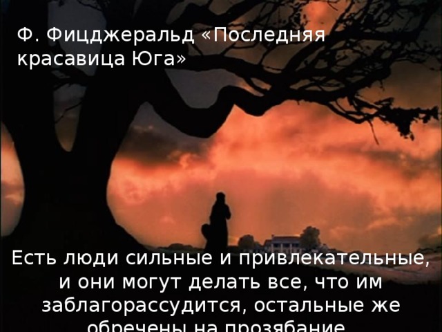 Ф. Фицджеральд «Последняя красавица Юга»    Есть люди сильные и привлекательные, и они могут делать все, что им заблагорассудится, остальные же обречены на прозябание.     