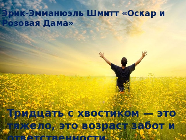 Эрик-Эмманюэль Шмитт «Оскар и Розовая Дама»   Тридцать с хвостиком — это тяжело, это возраст забот и ответственности.  
