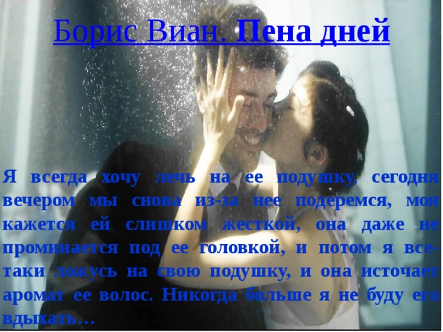 Я всегда хочу лечь на ее подушку, сегодня вечером мы снова из-за нее подеремся, моя кажется ей слишком жесткой, она даже не проминается под ее головкой, и потом я все-таки ложусь на свою подушку, и она источает аромат ее волос. Никогда больше я не буду его вдыхать…   