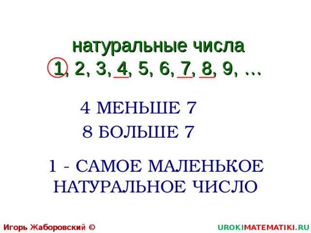 натуральные числа 1, 2, 3, 4, 5, 6, 7, 8, 9, … 4 МЕНЬШЕ 7 8 БОЛЬШЕ 7 1 - САМОЕ МАЛЕНЬКОЕ НАТУРАЛЬНОЕ ЧИСЛО Игорь Жаборовский © 2011 UROKI MATEMATIKI .RU  