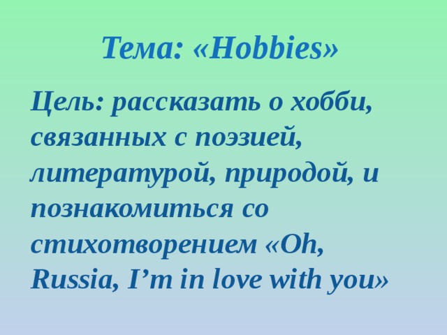 Тема: «Hobbies»  Цель: рассказать о хобби, связанных с поэзией, литературой, природой, и познакомиться со стихотворением «Oh, Russia, I’m in love with you»