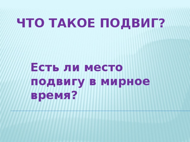 Что такое подвиг? Есть ли место подвигу в мирное время? 