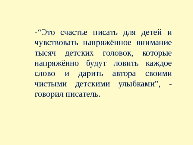 -“Это счастье писать для детей и чувствовать напряжённое внимание тысяч детских головок, которые напряжённо будут ловить каждое слово и дарить автора своими чистыми детскими улыбками”, - говорил писатель. 