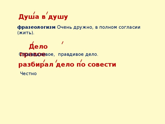 Душа в душу фразеологизм Очень дружно, в полном согласии (жить).  Дело правое  Справедливое, правдивое дело. разбирал дело по совести  Честно  