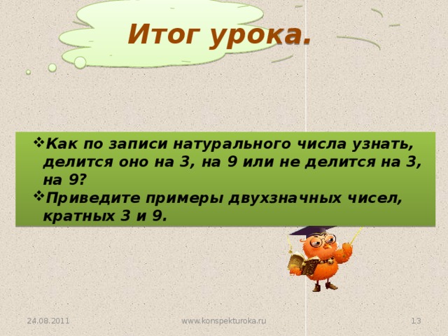 Итог урока. Как по записи натурального числа узнать, делится оно на 3, на 9 или не делится на 3, на 9? Приведите примеры двухзначных чисел, кратных 3 и 9. Как по записи натурального числа узнать, делится оно на 3, на 9 или не делится на 3, на 9? Приведите примеры двухзначных чисел, кратных 3 и 9. 24.08.2011 12 www.konspekturoka.ru 