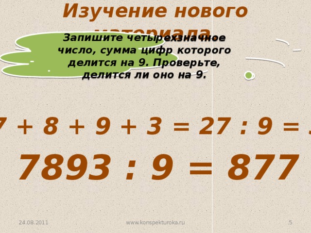 Изучение нового материала. Запишите четырехзначное число, сумма цифр которого делится на 9. Проверьте, делится ли оно на 9. 7 + 8 + 9 + 3 = 27 : 9 = 3 7893 : 9 = 877 24.08.2011 www.konspekturoka.ru 3 