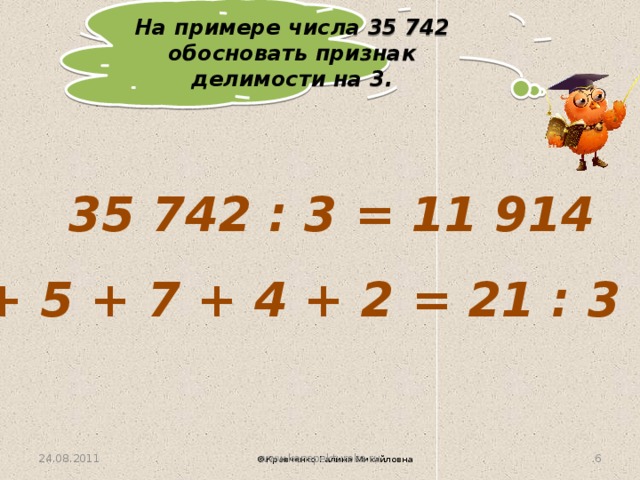 На примере числа 35 742 обосновать признак  делимости на 3. 35 742 : 3 = 11 914 3 + 5 + 7 + 4 + 2 = 21 : 3 = 7 24.08.2011 3 www.konspekturoka.ru ©Кравченко Галина Михайловна 