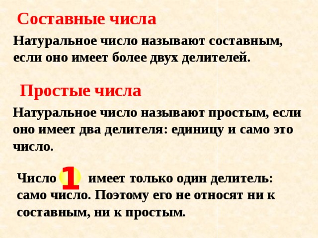 Составные числа Натуральное число называют составным, если оно имеет более двух делителей. Простые числа Натуральное число называют простым, если оно имеет два делителя: единицу и само это число. Число имеет только один делитель: само число. Поэтому его не относят ни к составным, ни к простым. 1 