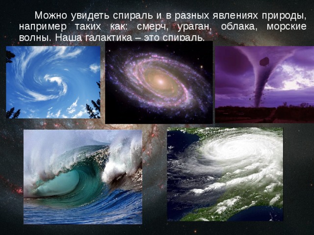   Можно увидеть спираль и в разных явлениях природы, например таких как: смерч, ураган, облака, морские волны. Наша галактика – это спираль. 