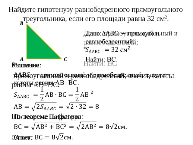 Найдите гипотенузу равнобедренного прямоугольного треугольника, если его площади равна 32 см 2 .   В Дано: прямоугольный и равнобедренный;   Найти: ВС А С Решение:    прямоугольный и равнобедренный, значит, катеты равны АВ=ВС. По теореме Пифагора: Ответ: 