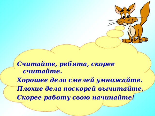 Считайте, ребята, скорее считайте. Хорошее дело смелей умножайте. Плохие дела поскорей вычитайте. Скорее работу свою начинайте! 
