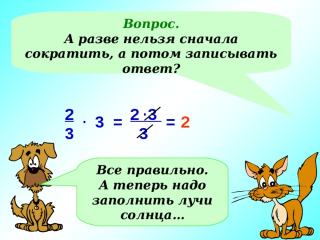 Вопрос. А разве нельзя сначала сократить, а потом записывать ответ? . 2 3  3 2 3 . 3 = = 2 Все правильно. А теперь надо заполнить лучи солнца… 