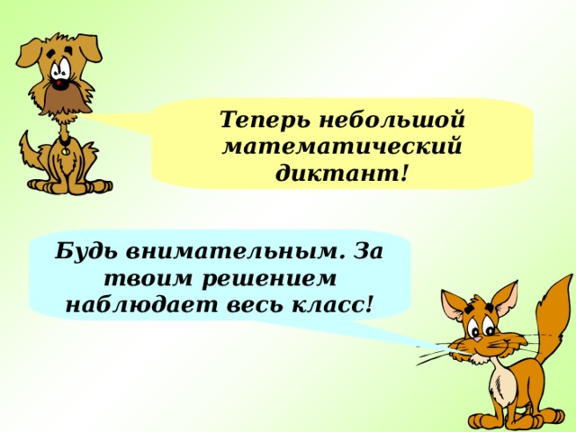 Теперь небольшой математический диктант! Будь внимательным. За твоим решением наблюдает весь класс! 