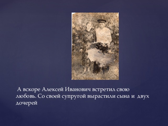  А вскоре Алексей Иванович встретил свою любовь. Со своей супругой вырастили сына и двух дочерей 