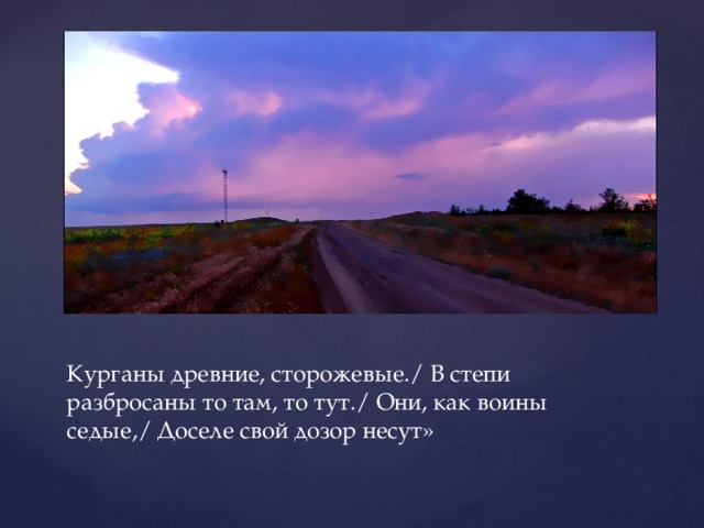 Курганы древние, сторожевые./ В степи разбросаны то там, то тут./ Они, как воины седые,/ Доселе свой дозор несут» 