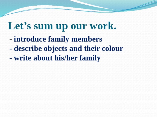 Let’s sum up our work. - introduce family members  - describe objects and their colour  - write about his/her family 