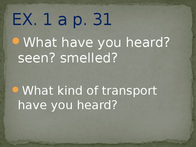EX. 1 a p. 31 What have you heard? seen? smelled? What kind of transport have you heard? 