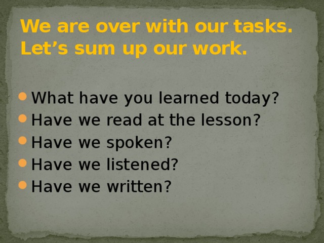 We are over with our tasks. Let’s sum up our work.   What have you learned today? Have we read at the lesson? Have we spoken? Have we listened? Have we written? 