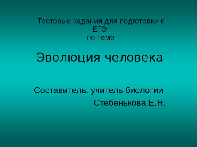 Тестовые задания для подготовки к ЕГЭ  по теме   Эволюция человека Составитель: учитель биологии Стебенькова Е.Н. 