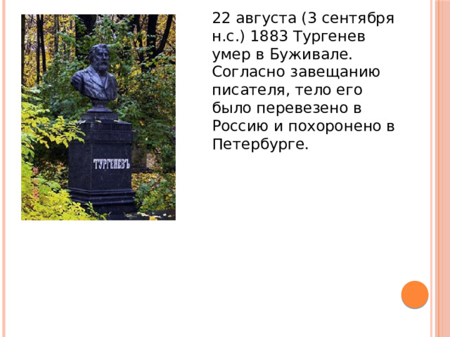 22 августа (3 сентября н.с.) 1883 Тургенев умер в Буживале. Согласно завещанию писателя, тело его было перевезено в Россию и похоронено в Петербурге. 