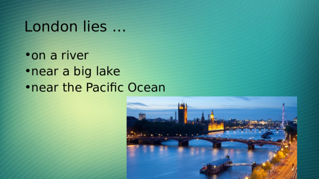 London lies … on a river near a big lake near the Pacific Ocean  