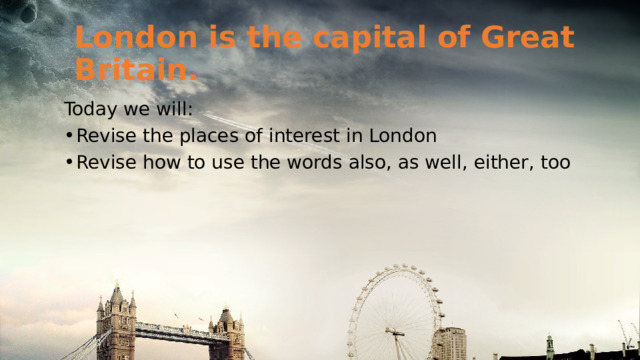London is the capital of Great Britain. Today we will: Revise the places of interest in London Revise how to use the words also, as well, either, too 