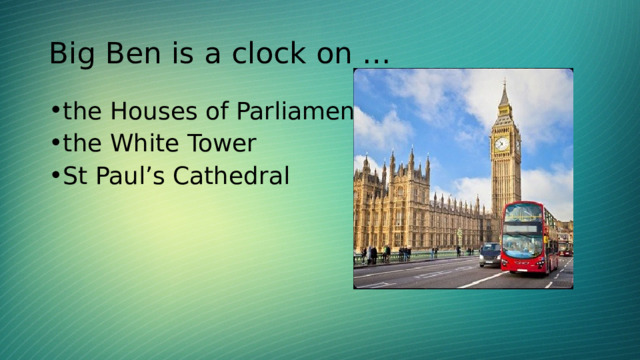Big Ben is a clock on … the Houses of Parliament the White Tower St Paul’s Cathedral 