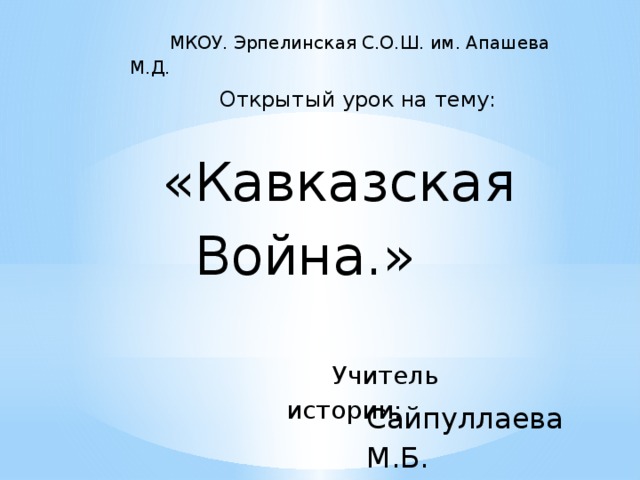  МКОУ. Эрпелинская С.О.Ш. им. Апашева М.Д.  Открытый урок на тему:  «Кавказская Война.»  Учитель истории: Сайпуллаева М.Б. 