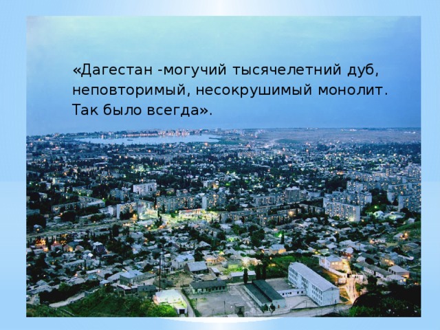 «Дагестан -могучий тысячелетний дуб, неповторимый, несокрушимый монолит. Так было всегда». 