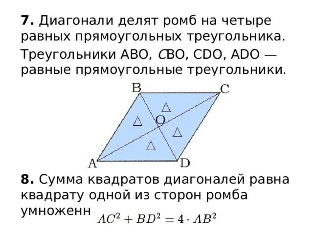 7. Диагонали делят ромб на четыре равных прямоугольных треугольника. Треугольники ABO,  С BO, CDO, ADO — равные прямоугольные треугольники. 8. Сумма квадратов диагоналей равна квадрату одной из сторон ромба умноженному на четыре: 